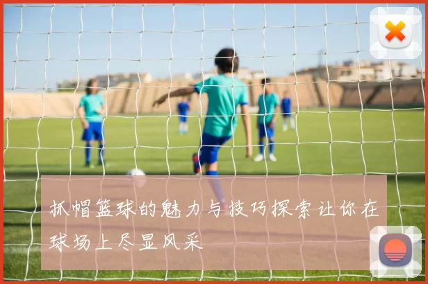 抓帽篮球的魅力与技巧探索让你在球场上尽显风采