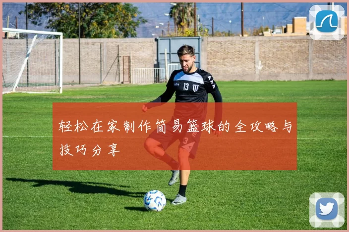 轻松在家制作简易篮球的全攻略与技巧分享