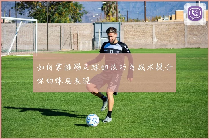 如何掌握踢足球的技巧与战术提升你的球场表现