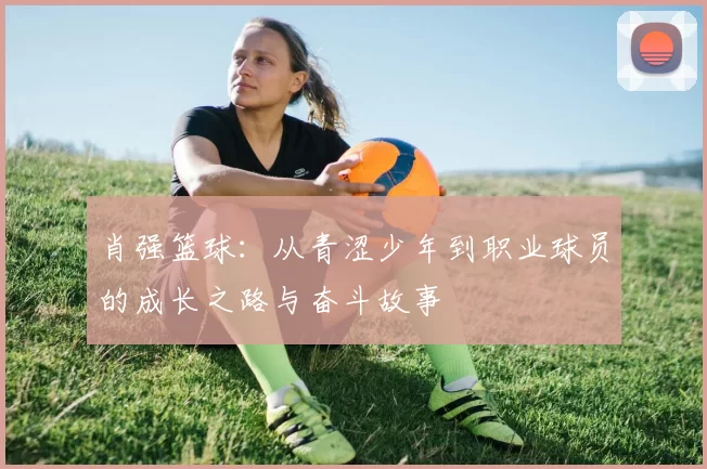肖强篮球：从青涩少年到职业球员的成长之路与奋斗故事