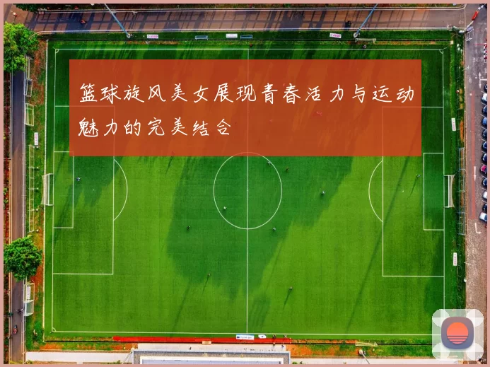 篮球旋风美女展现青春活力与运动魅力的完美结合