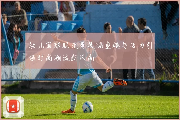 幼儿篮球服走秀展现童趣与活力引领时尚潮流新风尚