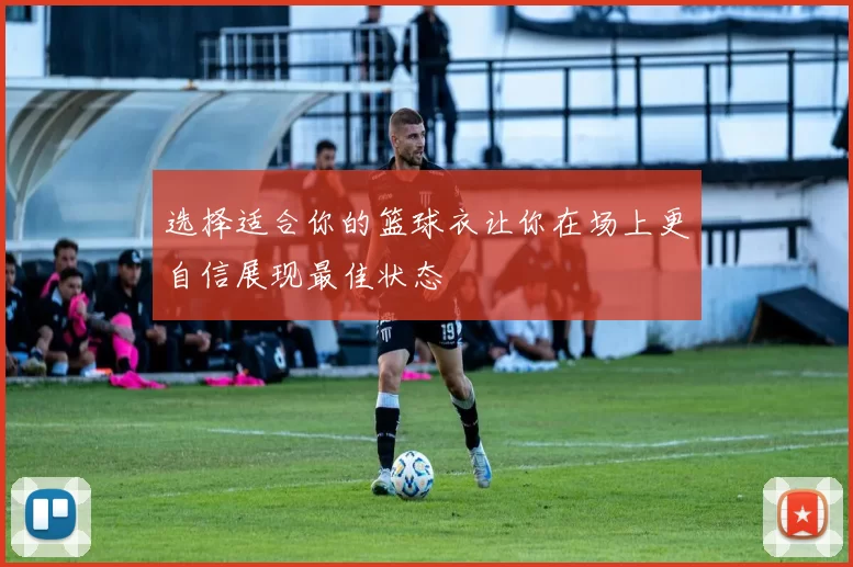 选择适合你的篮球衣让你在场上更自信展现最佳状态