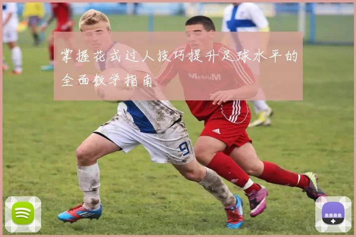 掌握花式过人技巧提升足球水平的全面教学指南