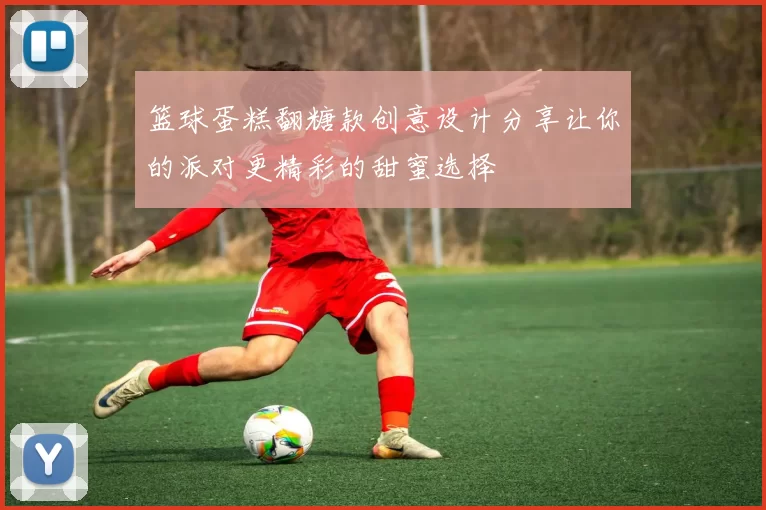 篮球蛋糕翻糖款创意设计分享让你的派对更精彩的甜蜜选择