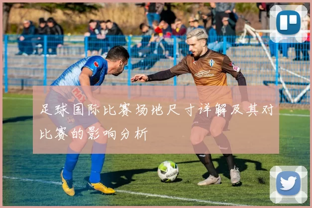 足球国际比赛场地尺寸详解及其对比赛的影响分析