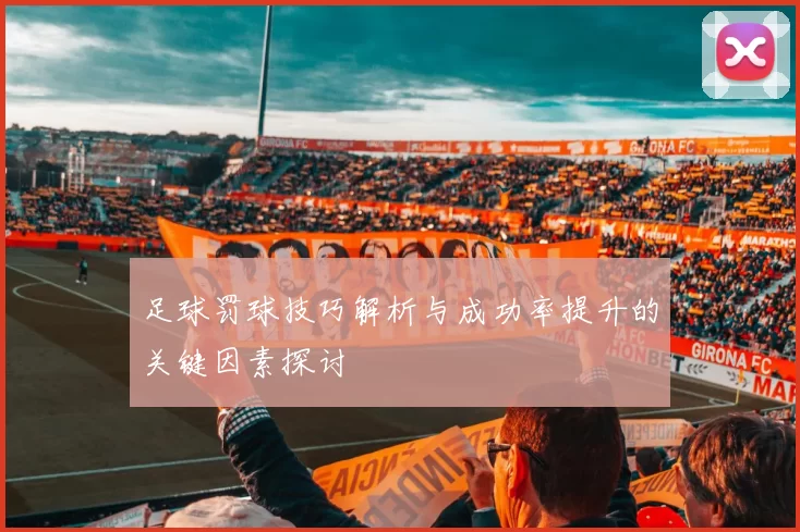 足球罚球技巧解析与成功率提升的关键因素探讨